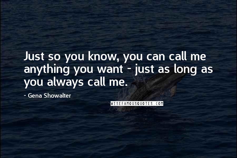 Gena Showalter Quotes: Just so you know, you can call me anything you want - just as long as you always call me.