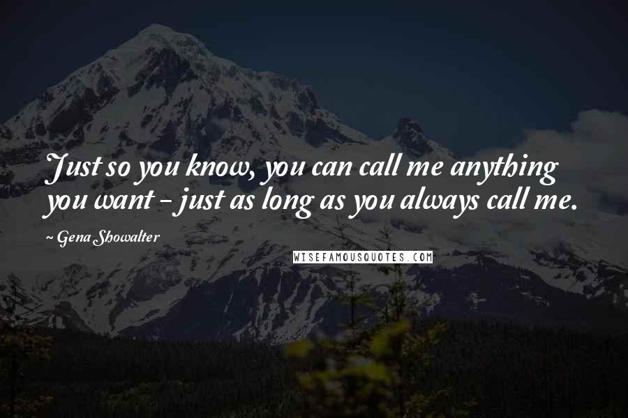 Gena Showalter Quotes: Just so you know, you can call me anything you want - just as long as you always call me.