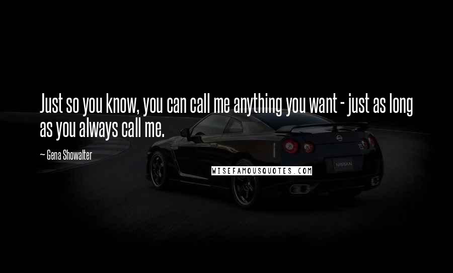 Gena Showalter Quotes: Just so you know, you can call me anything you want - just as long as you always call me.