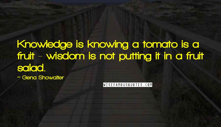 Gena Showalter Quotes: Knowledge is knowing a tomato is a fruit - wisdom is not putting it in a fruit salad.