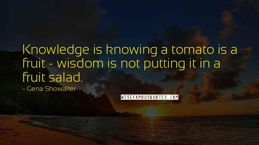 Gena Showalter Quotes: Knowledge is knowing a tomato is a fruit - wisdom is not putting it in a fruit salad.