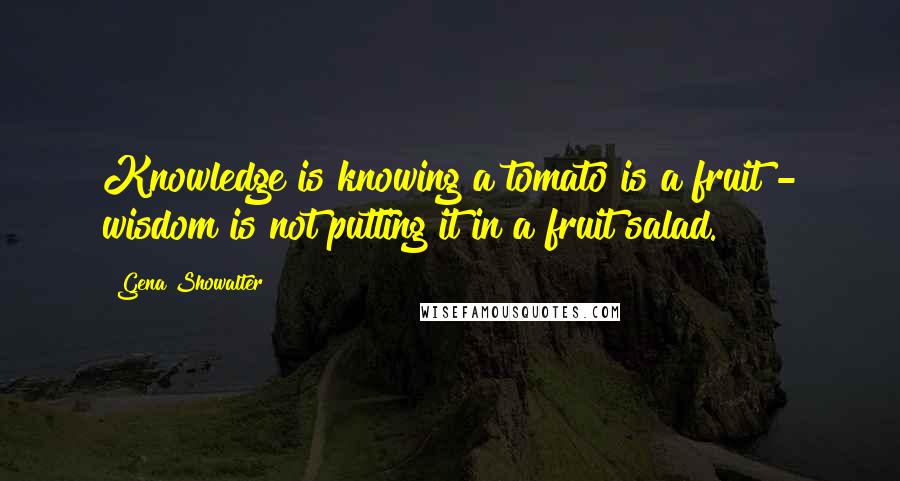 Gena Showalter Quotes: Knowledge is knowing a tomato is a fruit - wisdom is not putting it in a fruit salad.