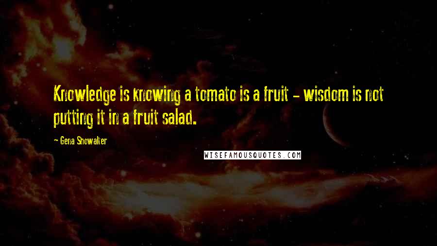 Gena Showalter Quotes: Knowledge is knowing a tomato is a fruit - wisdom is not putting it in a fruit salad.