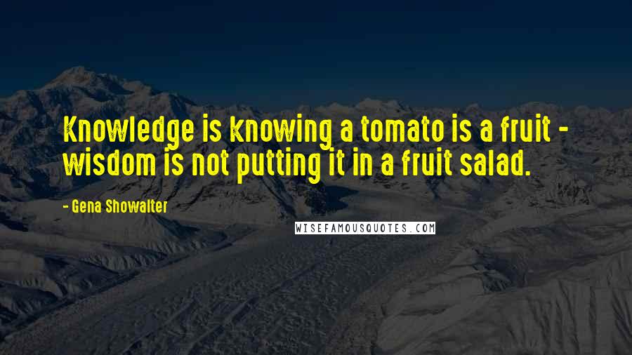 Gena Showalter Quotes: Knowledge is knowing a tomato is a fruit - wisdom is not putting it in a fruit salad.