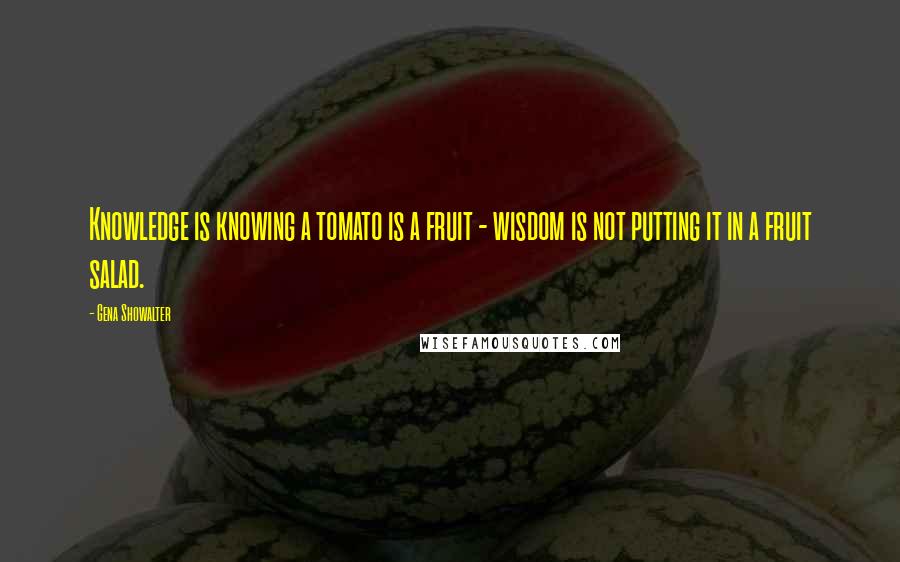 Gena Showalter Quotes: Knowledge is knowing a tomato is a fruit - wisdom is not putting it in a fruit salad.
