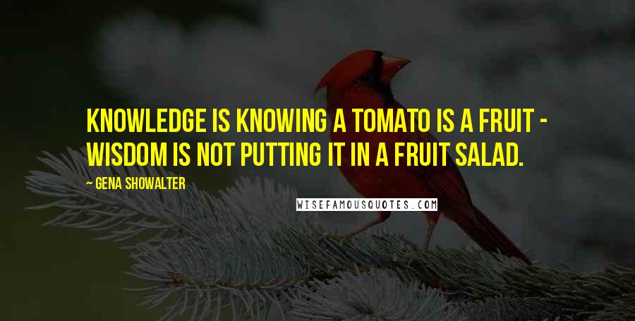 Gena Showalter Quotes: Knowledge is knowing a tomato is a fruit - wisdom is not putting it in a fruit salad.