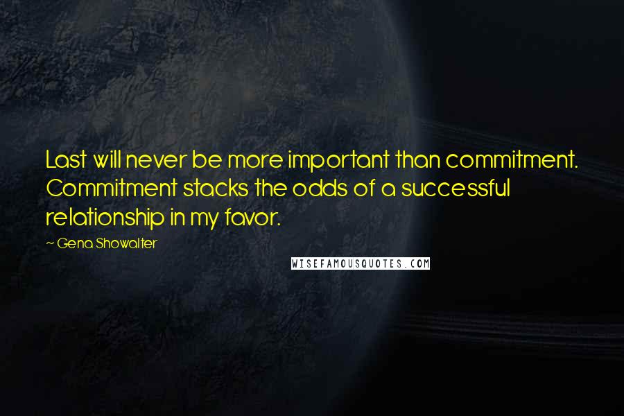 Gena Showalter Quotes: Last will never be more important than commitment. Commitment stacks the odds of a successful relationship in my favor.