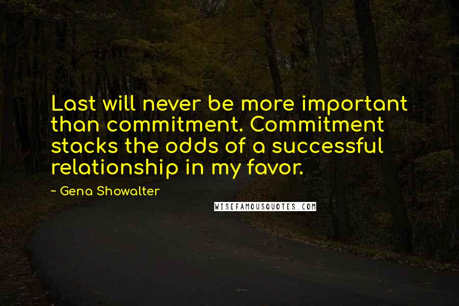 Gena Showalter Quotes: Last will never be more important than commitment. Commitment stacks the odds of a successful relationship in my favor.