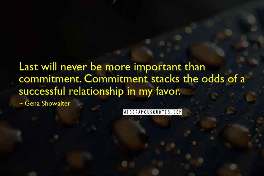 Gena Showalter Quotes: Last will never be more important than commitment. Commitment stacks the odds of a successful relationship in my favor.