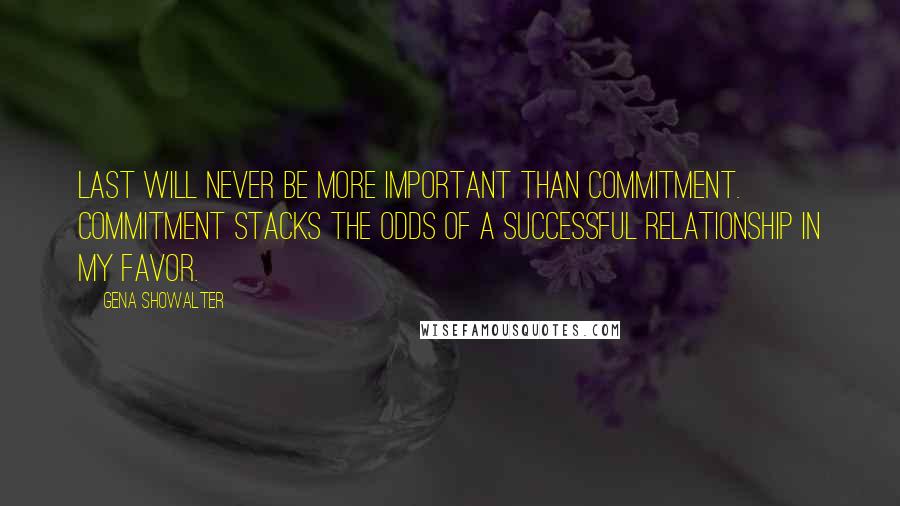 Gena Showalter Quotes: Last will never be more important than commitment. Commitment stacks the odds of a successful relationship in my favor.