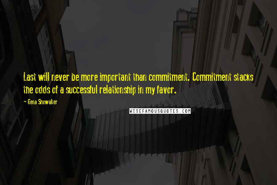 Gena Showalter Quotes: Last will never be more important than commitment. Commitment stacks the odds of a successful relationship in my favor.