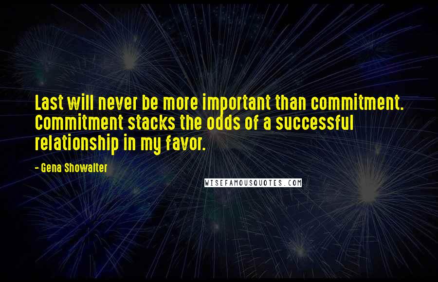 Gena Showalter Quotes: Last will never be more important than commitment. Commitment stacks the odds of a successful relationship in my favor.
