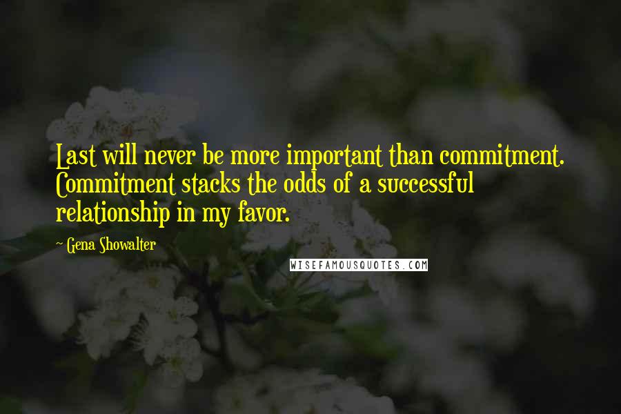 Gena Showalter Quotes: Last will never be more important than commitment. Commitment stacks the odds of a successful relationship in my favor.