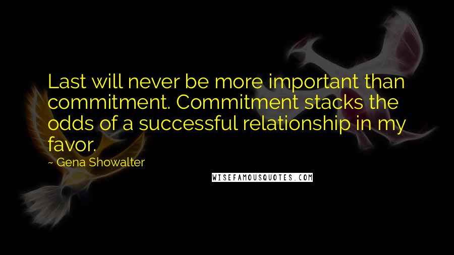 Gena Showalter Quotes: Last will never be more important than commitment. Commitment stacks the odds of a successful relationship in my favor.