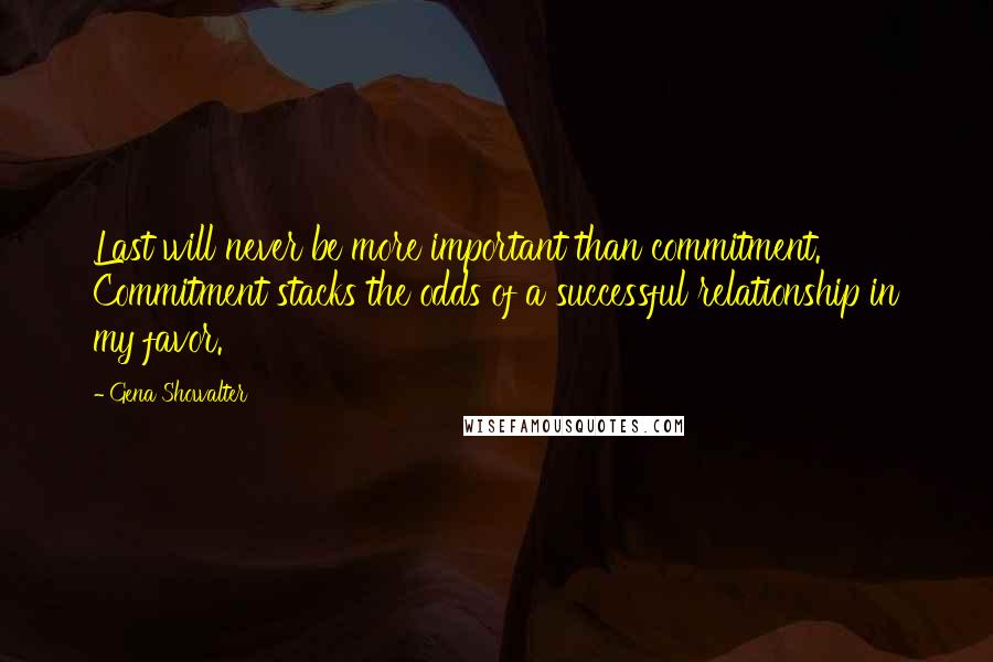 Gena Showalter Quotes: Last will never be more important than commitment. Commitment stacks the odds of a successful relationship in my favor.