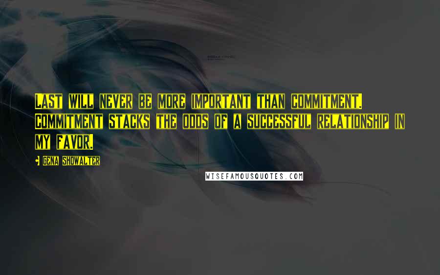 Gena Showalter Quotes: Last will never be more important than commitment. Commitment stacks the odds of a successful relationship in my favor.