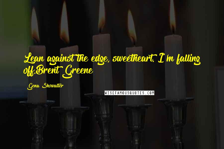 Gena Showalter Quotes: Lean against the edge, sweetheart. I'm falling off.Brent Greene