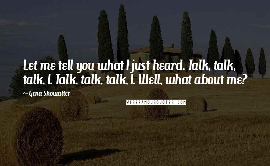 Gena Showalter Quotes: Let me tell you what I just heard. Talk, talk, talk, I. Talk, talk, talk, I. Well, what about me?