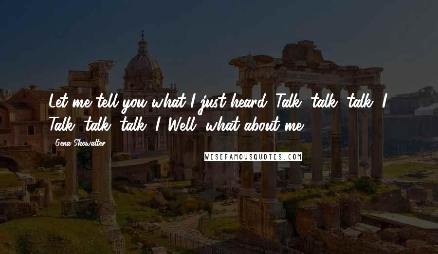 Gena Showalter Quotes: Let me tell you what I just heard. Talk, talk, talk, I. Talk, talk, talk, I. Well, what about me?