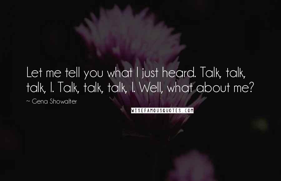 Gena Showalter Quotes: Let me tell you what I just heard. Talk, talk, talk, I. Talk, talk, talk, I. Well, what about me?