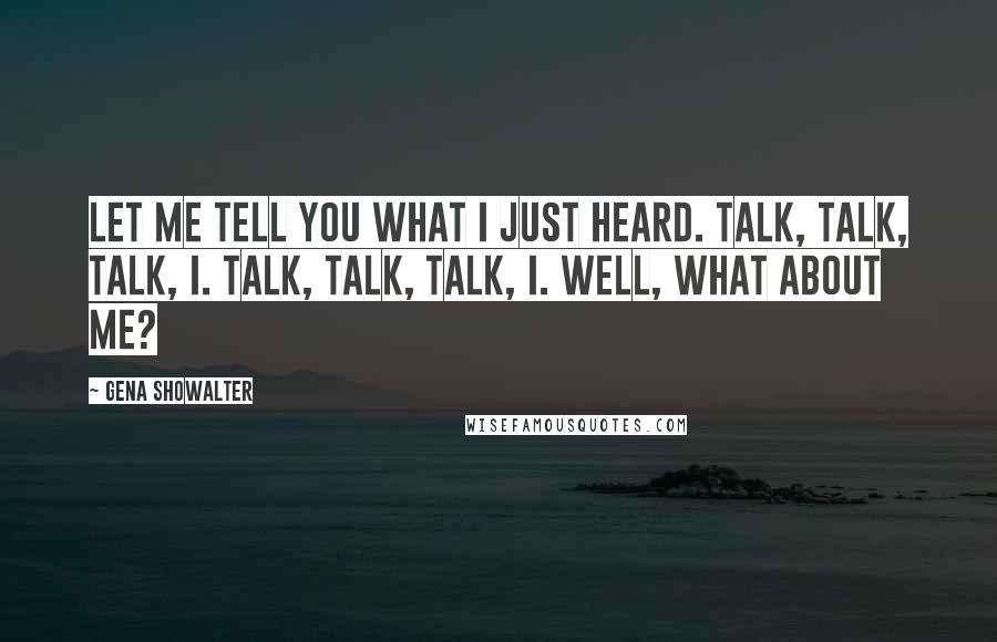 Gena Showalter Quotes: Let me tell you what I just heard. Talk, talk, talk, I. Talk, talk, talk, I. Well, what about me?