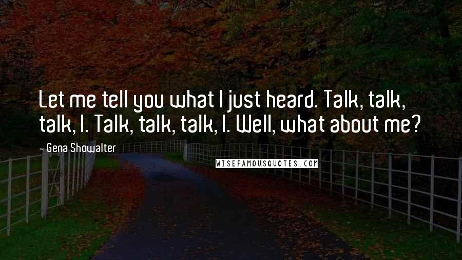 Gena Showalter Quotes: Let me tell you what I just heard. Talk, talk, talk, I. Talk, talk, talk, I. Well, what about me?