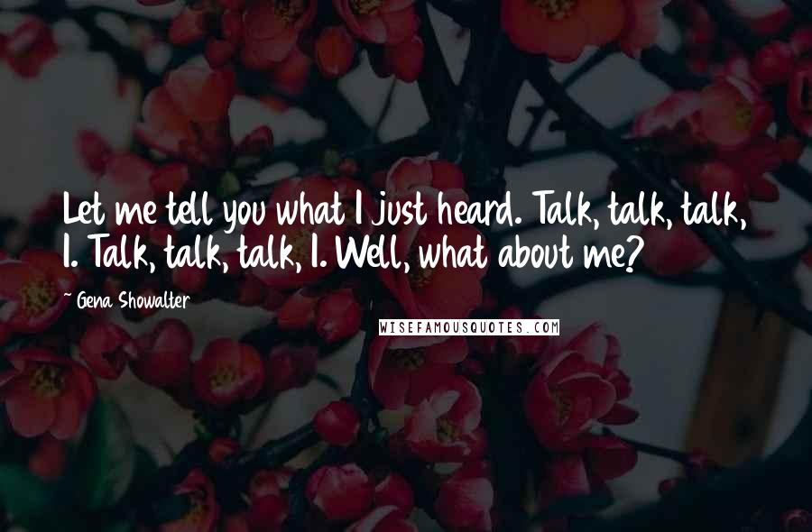 Gena Showalter Quotes: Let me tell you what I just heard. Talk, talk, talk, I. Talk, talk, talk, I. Well, what about me?