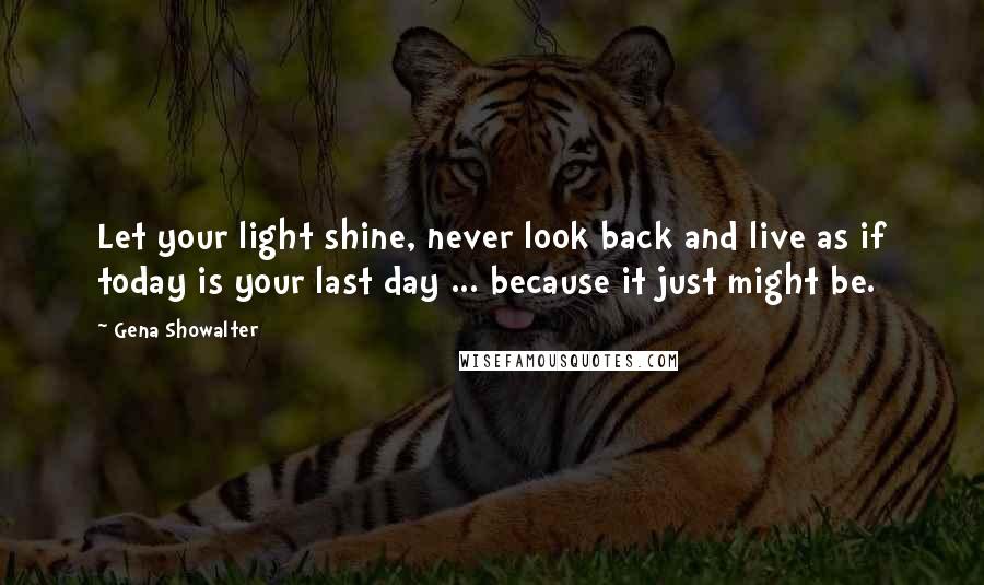 Gena Showalter Quotes: Let your light shine, never look back and live as if today is your last day ... because it just might be.