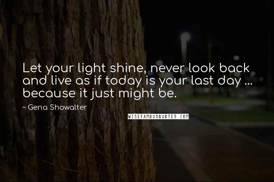 Gena Showalter Quotes: Let your light shine, never look back and live as if today is your last day ... because it just might be.