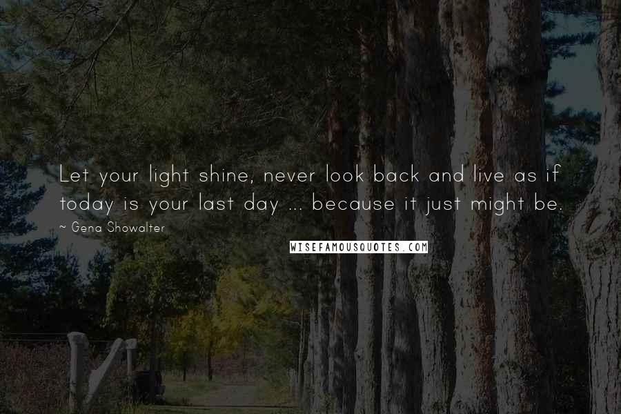 Gena Showalter Quotes: Let your light shine, never look back and live as if today is your last day ... because it just might be.