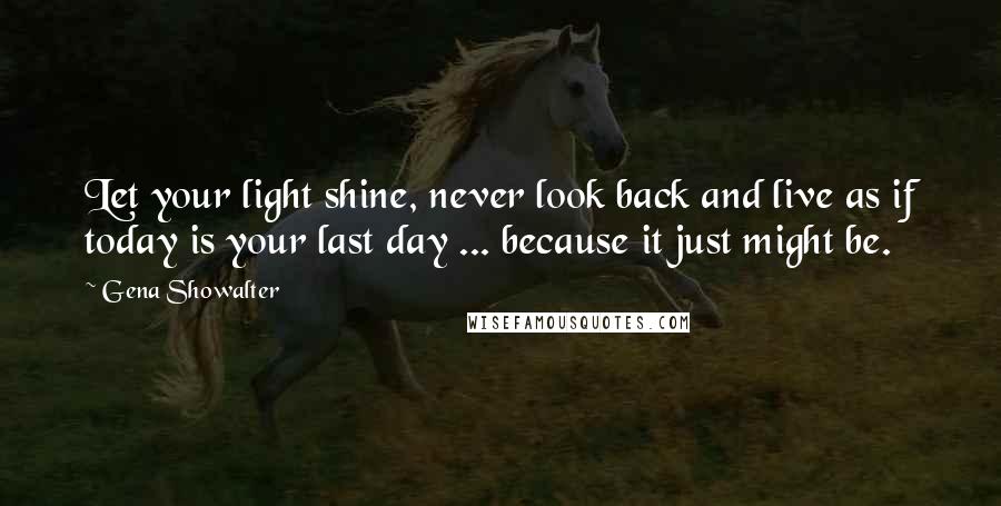 Gena Showalter Quotes: Let your light shine, never look back and live as if today is your last day ... because it just might be.