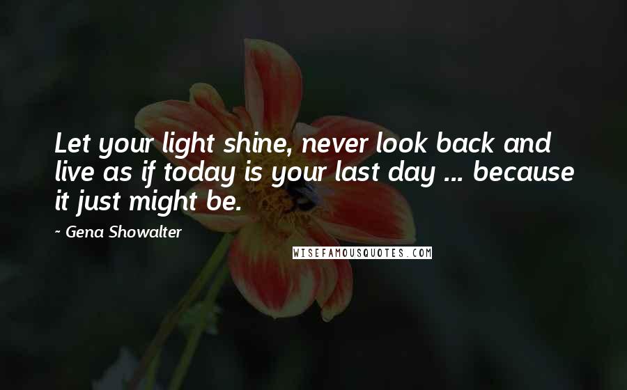 Gena Showalter Quotes: Let your light shine, never look back and live as if today is your last day ... because it just might be.