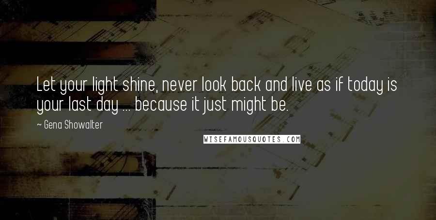 Gena Showalter Quotes: Let your light shine, never look back and live as if today is your last day ... because it just might be.