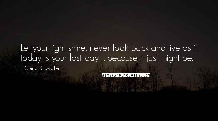 Gena Showalter Quotes: Let your light shine, never look back and live as if today is your last day ... because it just might be.