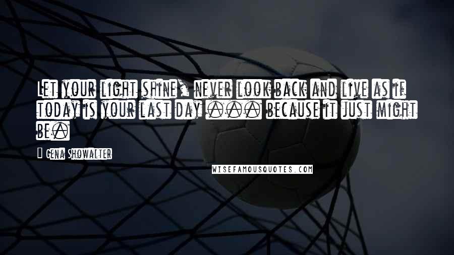 Gena Showalter Quotes: Let your light shine, never look back and live as if today is your last day ... because it just might be.