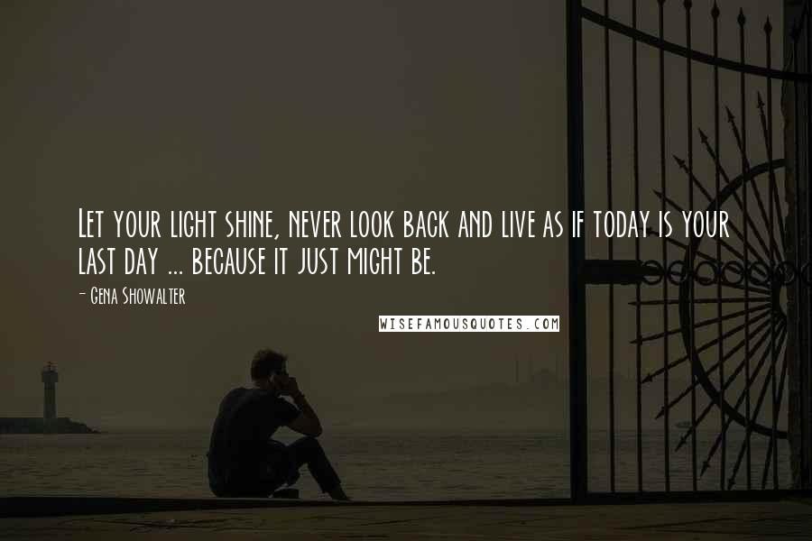 Gena Showalter Quotes: Let your light shine, never look back and live as if today is your last day ... because it just might be.