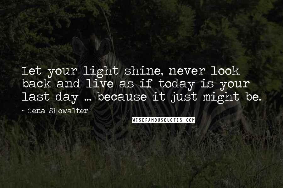 Gena Showalter Quotes: Let your light shine, never look back and live as if today is your last day ... because it just might be.