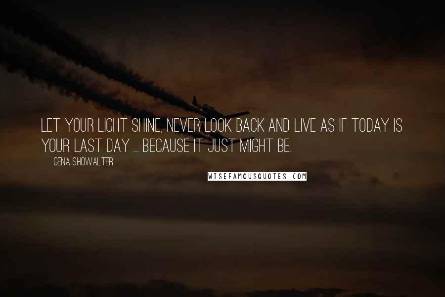 Gena Showalter Quotes: Let your light shine, never look back and live as if today is your last day ... because it just might be.