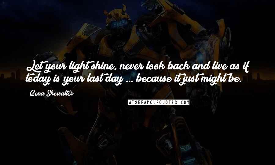 Gena Showalter Quotes: Let your light shine, never look back and live as if today is your last day ... because it just might be.