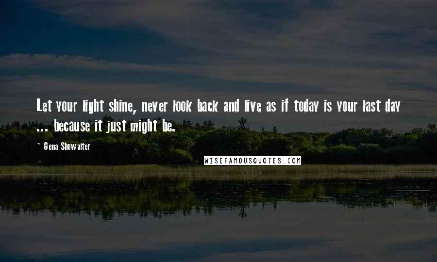 Gena Showalter Quotes: Let your light shine, never look back and live as if today is your last day ... because it just might be.