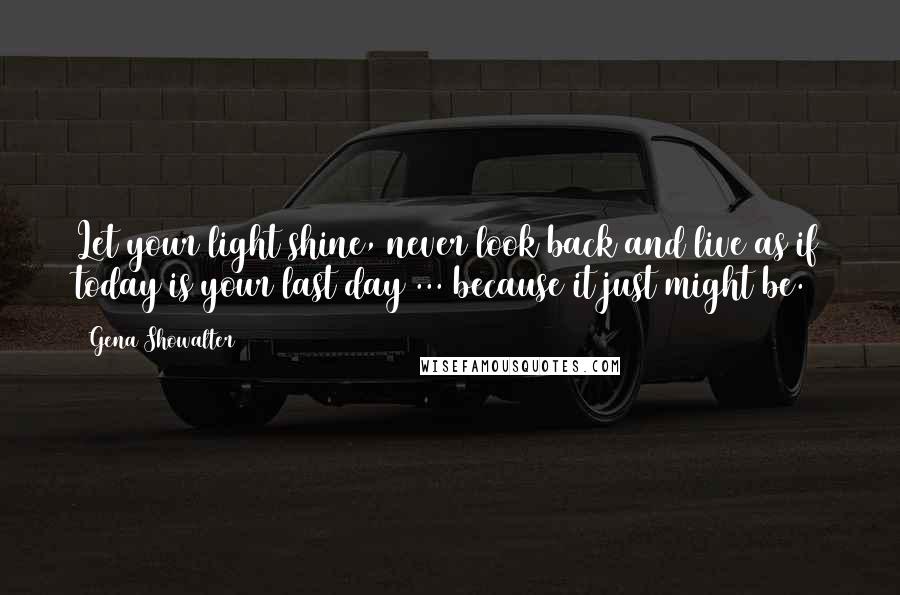 Gena Showalter Quotes: Let your light shine, never look back and live as if today is your last day ... because it just might be.