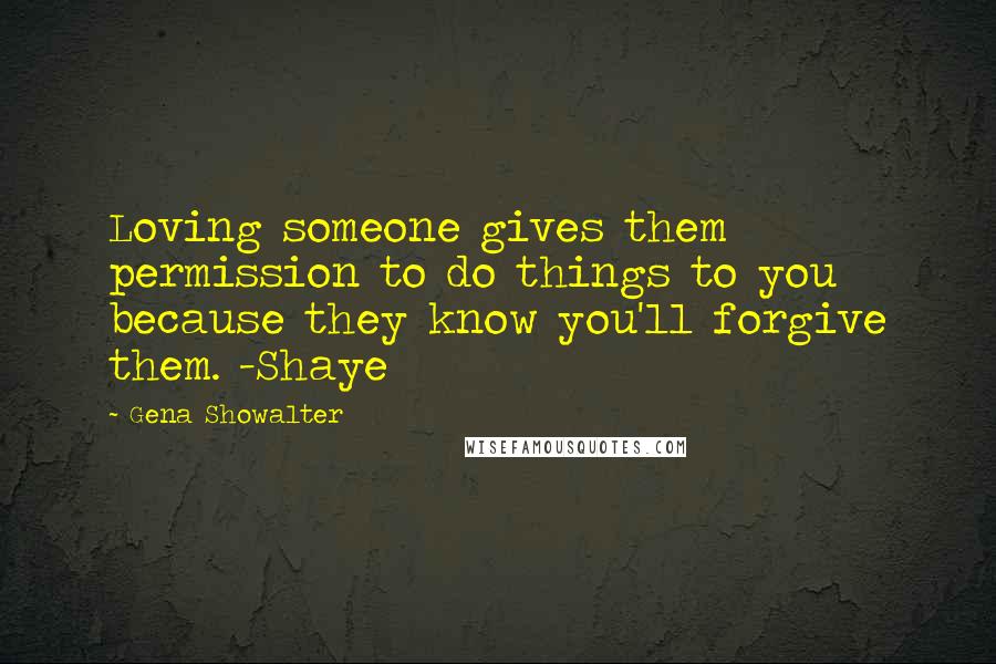 Gena Showalter Quotes: Loving someone gives them permission to do things to you because they know you'll forgive them. -Shaye