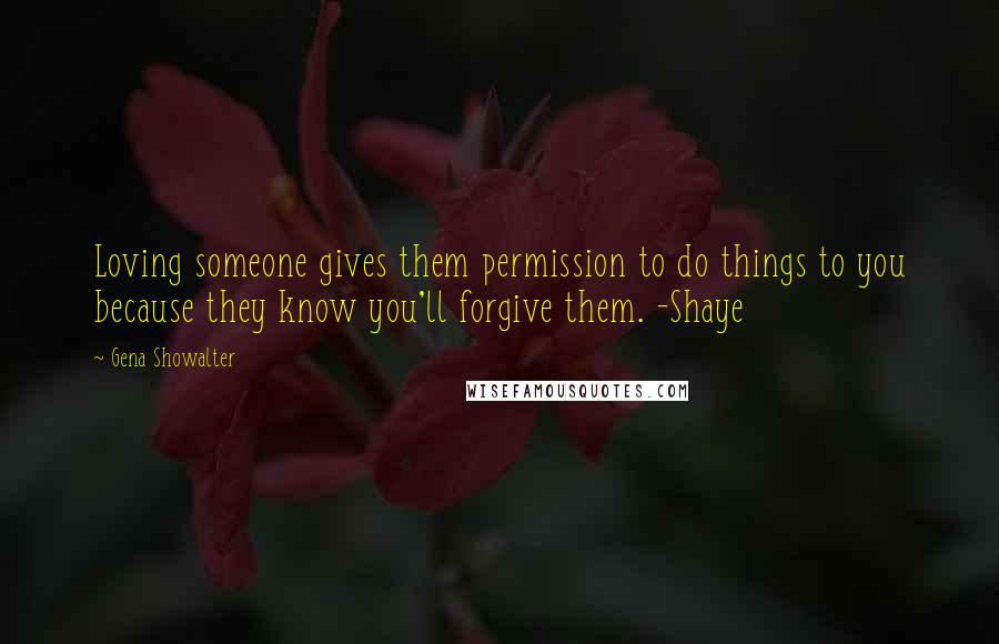 Gena Showalter Quotes: Loving someone gives them permission to do things to you because they know you'll forgive them. -Shaye