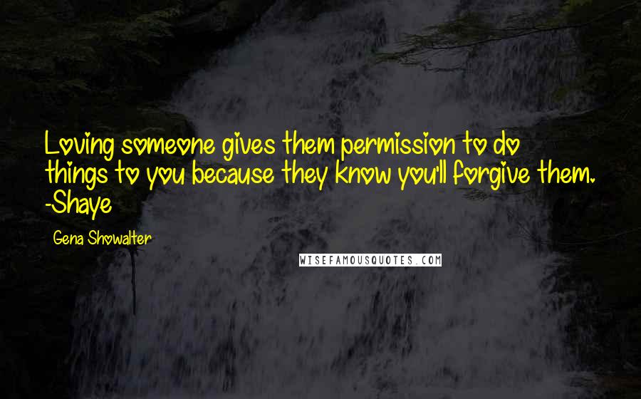 Gena Showalter Quotes: Loving someone gives them permission to do things to you because they know you'll forgive them. -Shaye