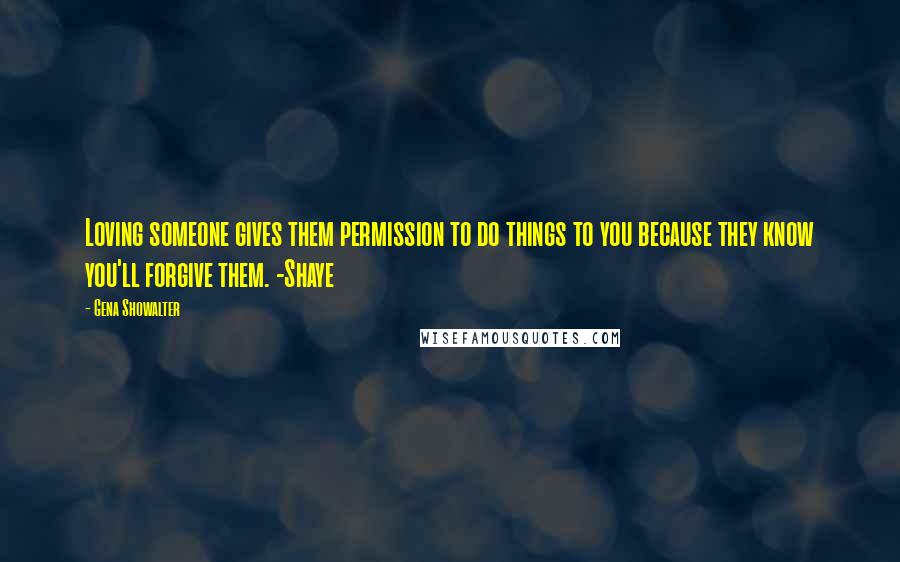 Gena Showalter Quotes: Loving someone gives them permission to do things to you because they know you'll forgive them. -Shaye