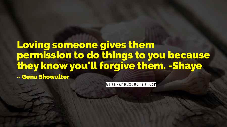 Gena Showalter Quotes: Loving someone gives them permission to do things to you because they know you'll forgive them. -Shaye