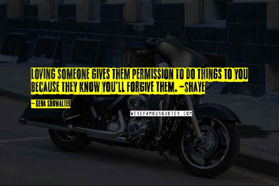 Gena Showalter Quotes: Loving someone gives them permission to do things to you because they know you'll forgive them. -Shaye