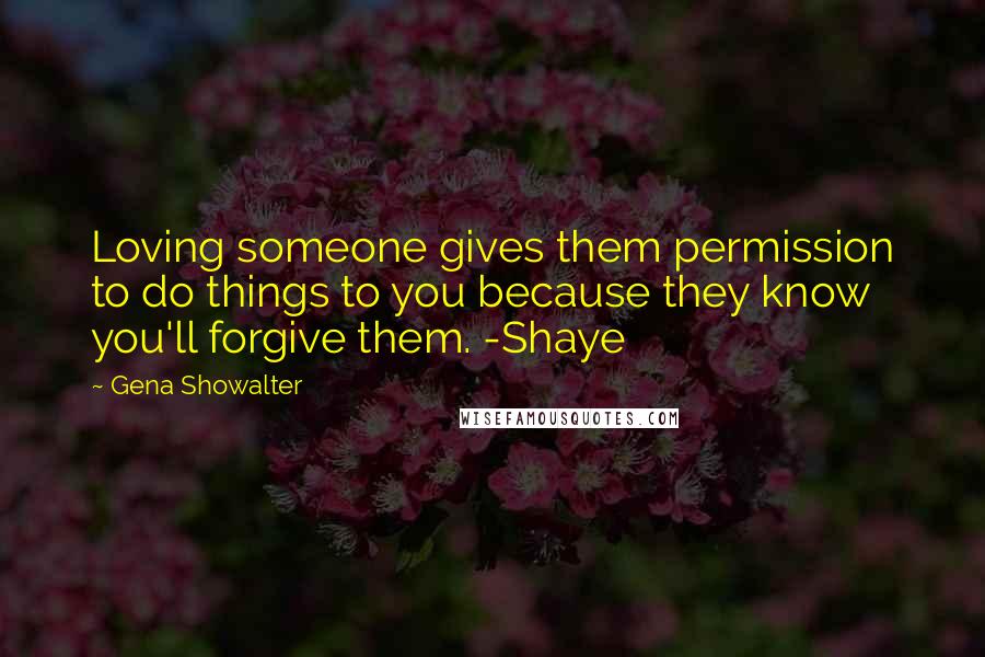 Gena Showalter Quotes: Loving someone gives them permission to do things to you because they know you'll forgive them. -Shaye