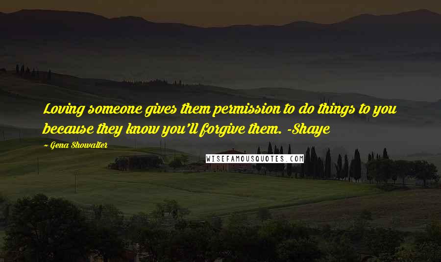 Gena Showalter Quotes: Loving someone gives them permission to do things to you because they know you'll forgive them. -Shaye