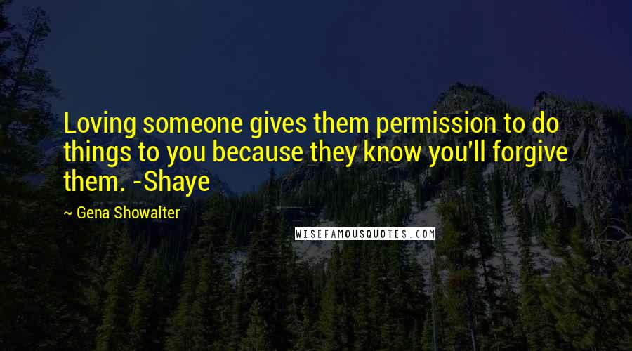 Gena Showalter Quotes: Loving someone gives them permission to do things to you because they know you'll forgive them. -Shaye